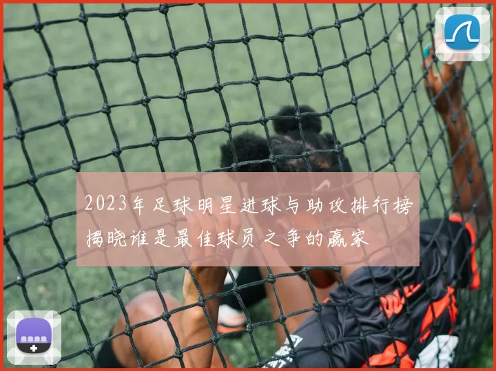 2023年足球明星进球与助攻排行榜揭晓谁是最佳球员之争的赢家