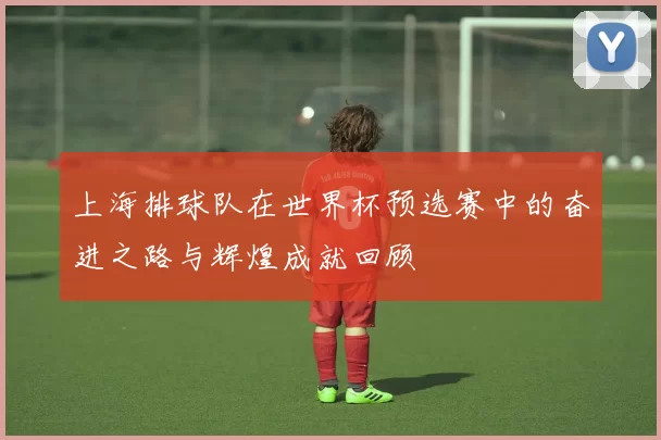 上海排球队在世界杯预选赛中的奋进之路与辉煌成就回顾