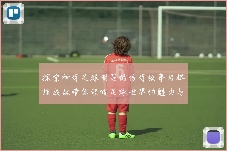 探索神奇足球明星的传奇故事与辉煌成就带你领略足球世界的魅力与精彩