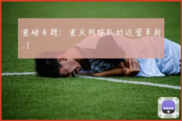 重磅专题：重庆网球队的运营革新_1