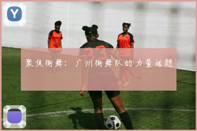 聚焦街舞：广州街舞队的力量话题