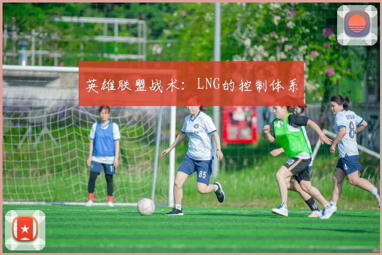 英雄联盟战术：LNG的控制体系