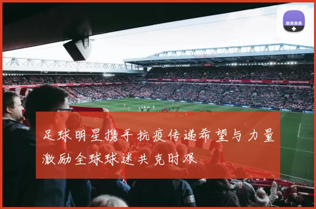 足球明星携手抗疫传递希望与力量激励全球球迷共克时艰