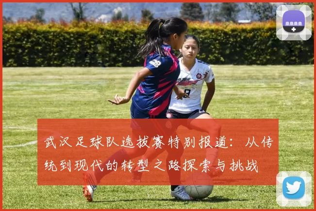 武汉足球队选拔赛特别报道：从传统到现代的转型之路探索与挑战