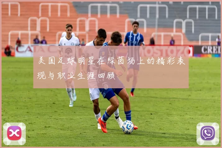 美国足球明星在绿茵场上的精彩表现与职业生涯回顾