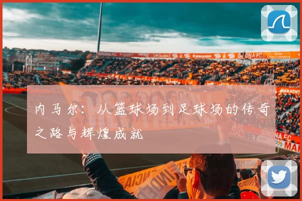 内马尔：从篮球场到足球场的传奇之路与辉煌成就