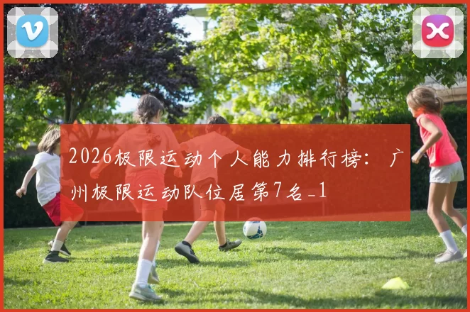 2026极限运动个人能力排行榜：广州极限运动队位居第7名_1