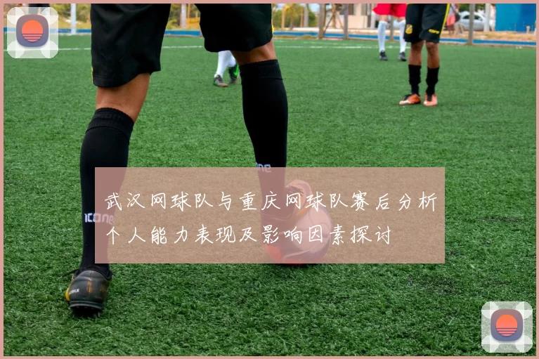 武汉网球队与重庆网球队赛后分析个人能力表现及影响因素探讨