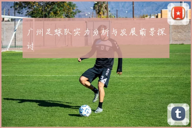 广州足球队实力分析与发展前景探讨