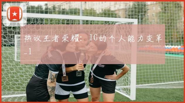 热议王者荣耀：IG的个人能力变革_1