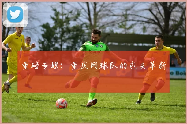 重磅专题：重庆网球队的包夹革新