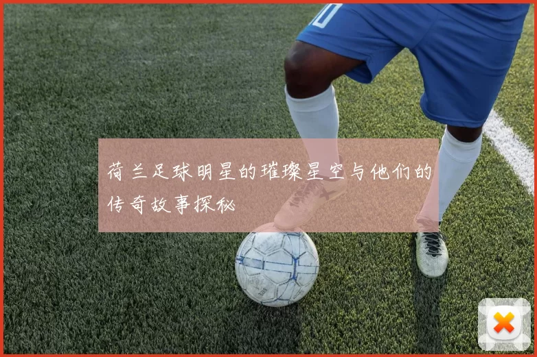 荷兰足球明星的璀璨星空与他们的传奇故事探秘