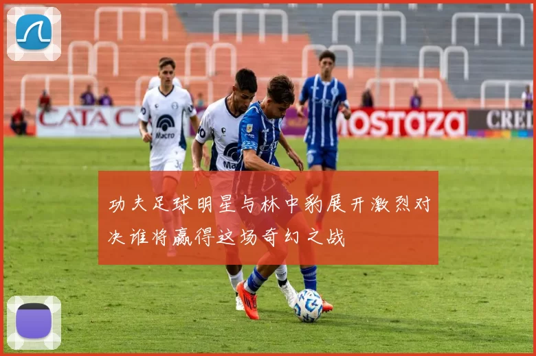 功夫足球明星与林中豹展开激烈对决谁将赢得这场奇幻之战