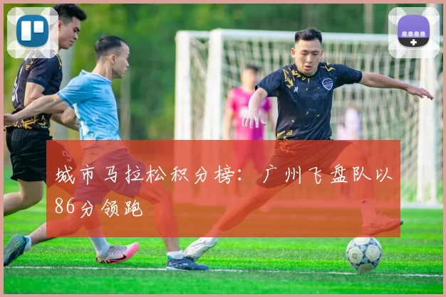 城市马拉松积分榜：广州飞盘队以86分领跑