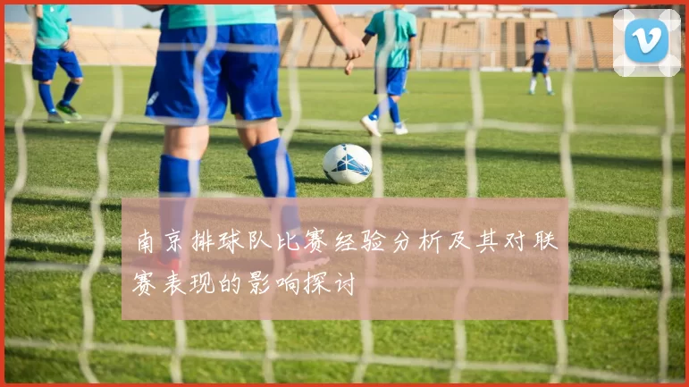 南京排球队比赛经验分析及其对联赛表现的影响探讨